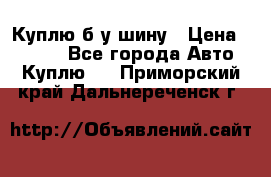 Куплю б/у шину › Цена ­ 1 000 - Все города Авто » Куплю   . Приморский край,Дальнереченск г.